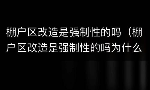 棚户区改造是强制性的吗（棚户区改造是强制性的吗为什么）