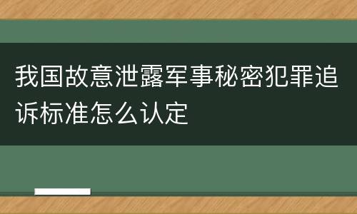 我国故意泄露军事秘密犯罪追诉标准怎么认定