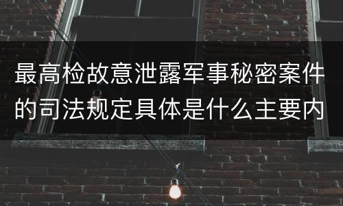 最高检故意泄露军事秘密案件的司法规定具体是什么主要内容