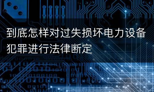 到底怎样对过失损坏电力设备犯罪进行法律断定