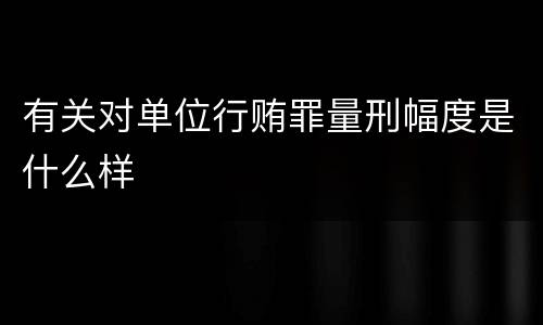 有关对单位行贿罪量刑幅度是什么样