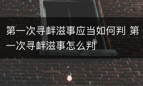 第一次寻衅滋事应当如何判 第一次寻衅滋事怎么判