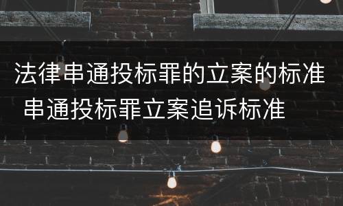 法律串通投标罪的立案的标准 串通投标罪立案追诉标准