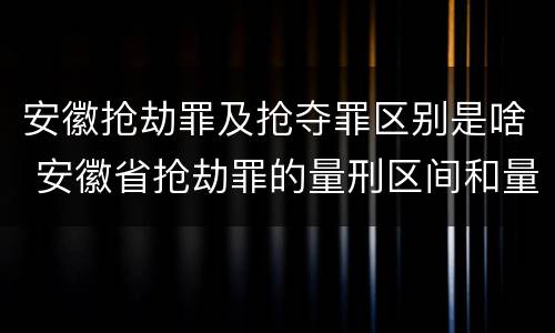 安徽抢劫罪及抢夺罪区别是啥 安徽省抢劫罪的量刑区间和量刑情节