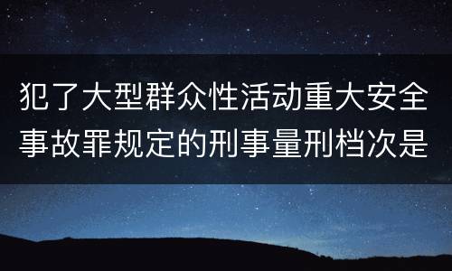 犯了大型群众性活动重大安全事故罪规定的刑事量刑档次是什么样的