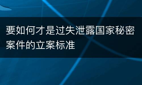 要如何才是过失泄露国家秘密案件的立案标准