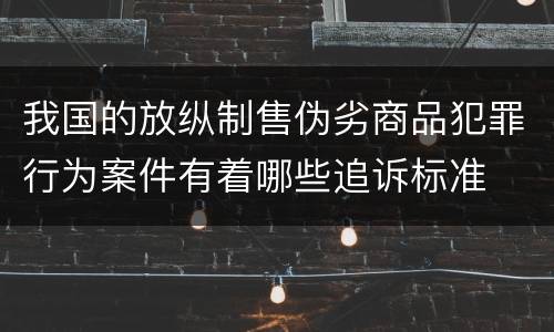 我国的放纵制售伪劣商品犯罪行为案件有着哪些追诉标准