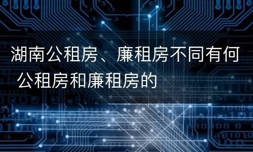 湖南公租房、廉租房不同有何 公租房和廉租房的