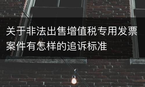 关于非法出售增值税专用发票案件有怎样的追诉标准