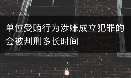 单位受贿行为涉嫌成立犯罪的会被判刑多长时间