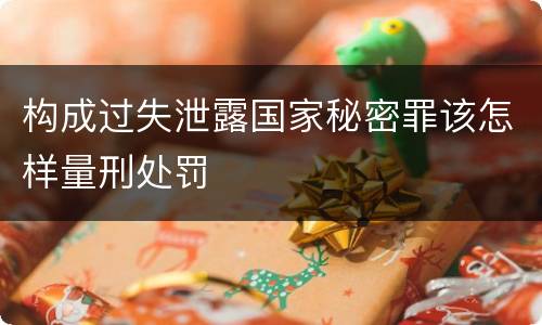 构成过失泄露国家秘密罪该怎样量刑处罚
