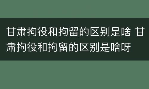甘肃拘役和拘留的区别是啥 甘肃拘役和拘留的区别是啥呀