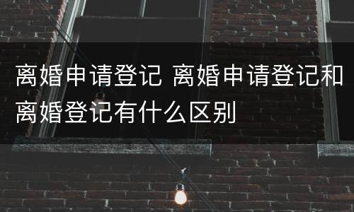 离婚申请登记 离婚申请登记和离婚登记有什么区别