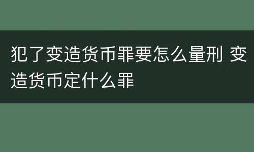 犯了变造货币罪要怎么量刑 变造货币定什么罪