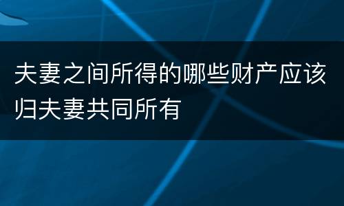夫妻之间所得的哪些财产应该归夫妻共同所有