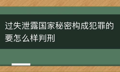 过失泄露国家秘密构成犯罪的要怎么样判刑