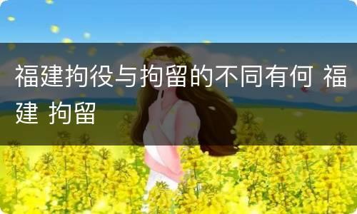 福建拘役与拘留的不同有何 福建 拘留