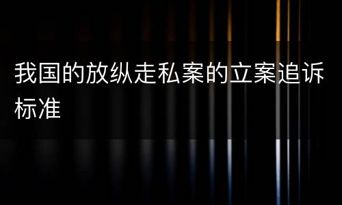 我国的放纵走私案的立案追诉标准
