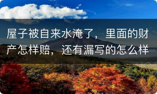 屋子被自来水淹了，里面的财产怎样赔，还有漏写的怎么样处理