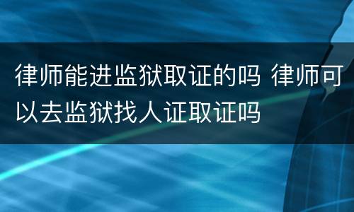 律师能进监狱取证的吗 律师可以去监狱找人证取证吗