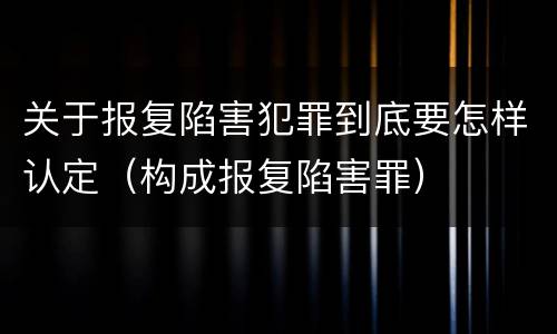 关于报复陷害犯罪到底要怎样认定（构成报复陷害罪）