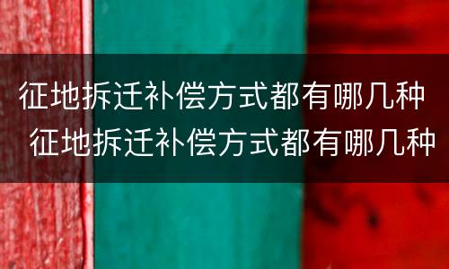 征地拆迁补偿方式都有哪几种 征地拆迁补偿方式都有哪几种方式