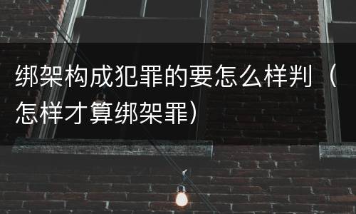 绑架构成犯罪的要怎么样判（怎样才算绑架罪）