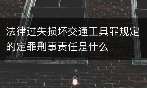 法律过失损坏交通工具罪规定的定罪刑事责任是什么