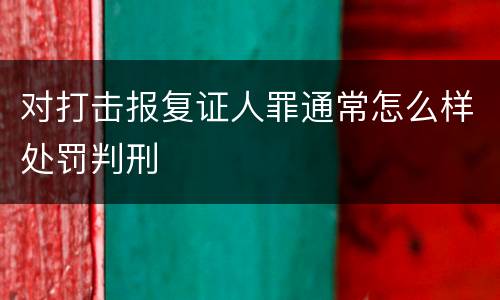 对打击报复证人罪通常怎么样处罚判刑