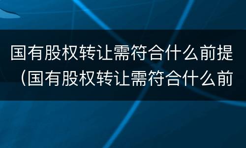 国有股权转让需符合什么前提（国有股权转让需符合什么前提规定）
