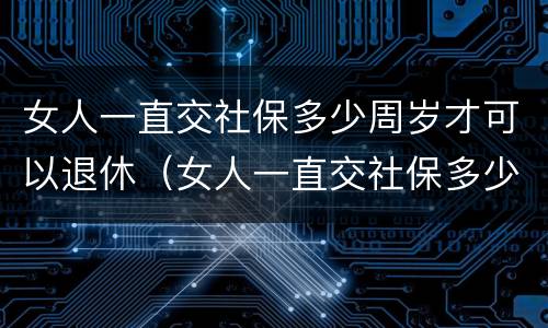 女人一直交社保多少周岁才可以退休（女人一直交社保多少周岁才可以退休呢）