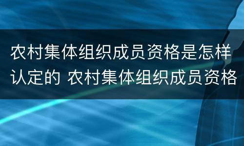 农村集体组织成员资格是怎样认定的 农村集体组织成员资格是怎样认定的呢