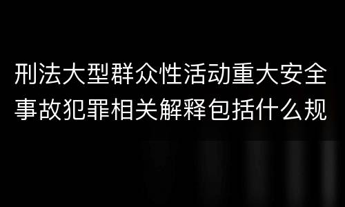 刑法大型群众性活动重大安全事故犯罪相关解释包括什么规定
