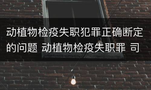 动植物检疫失职犯罪正确断定的问题 动植物检疫失职罪 司法解释