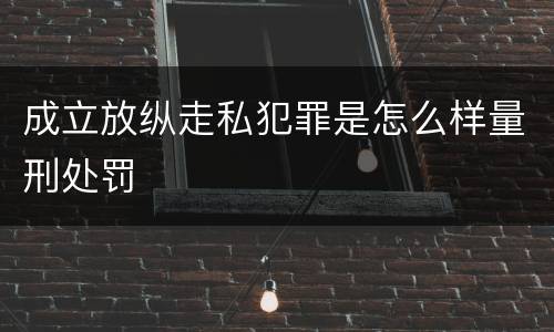 成立放纵走私犯罪是怎么样量刑处罚