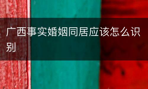 广西事实婚姻同居应该怎么识别