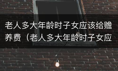 老人多大年龄时子女应该给赡养费（老人多大年龄时子女应该给赡养费多少钱）