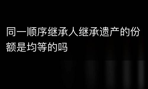 同一顺序继承人继承遗产的份额是均等的吗