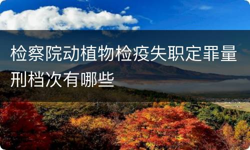 检察院动植物检疫失职定罪量刑档次有哪些