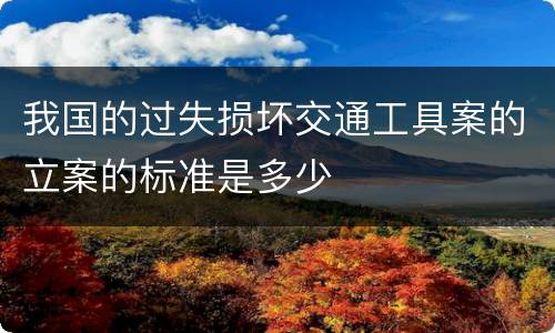 我国的过失损坏交通工具案的立案的标准是多少