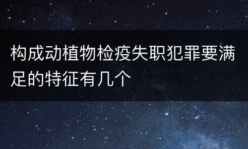 构成动植物检疫失职犯罪要满足的特征有几个