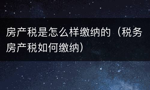 房产税是怎么样缴纳的（税务房产税如何缴纳）
