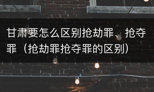 甘肃要怎么区别抢劫罪、抢夺罪（抢劫罪抢夺罪的区别）