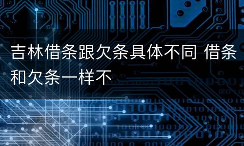吉林借条跟欠条具体不同 借条和欠条一样不