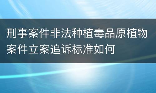 刑事案件非法种植毒品原植物案件立案追诉标准如何