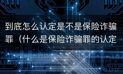 到底怎么认定是不是保险诈骗罪（什么是保险诈骗罪的认定）