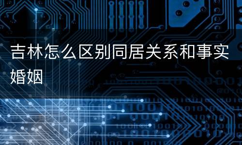 吉林怎么区别同居关系和事实婚姻