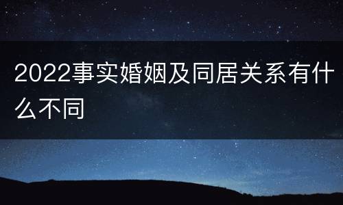 2022事实婚姻及同居关系有什么不同