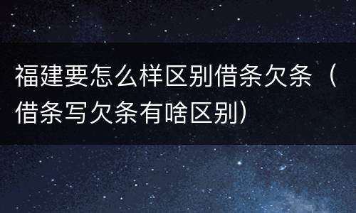 福建要怎么样区别借条欠条（借条写欠条有啥区别）