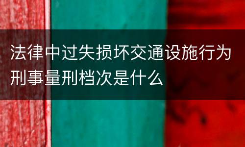 法律中过失损坏交通设施行为刑事量刑档次是什么